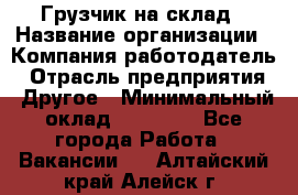 Грузчик на склад › Название организации ­ Компания-работодатель › Отрасль предприятия ­ Другое › Минимальный оклад ­ 14 000 - Все города Работа » Вакансии   . Алтайский край,Алейск г.